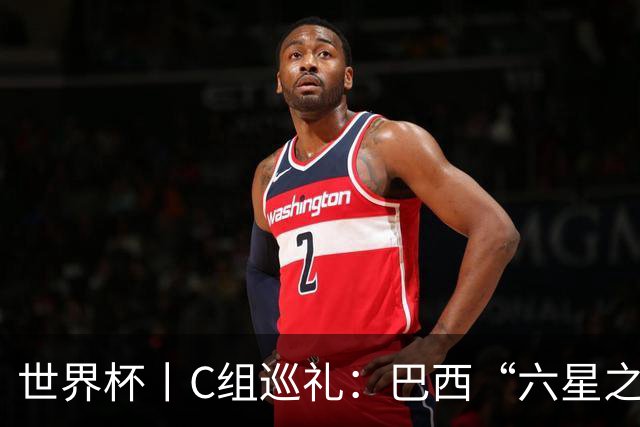 世界杯丨C组巡礼：巴西“六星之梦”再出发